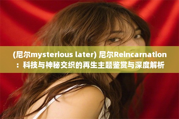 (尼尔mysterious later) 尼尔Reincarnation：科技与神秘交织的再生主题鉴赏与深度解析