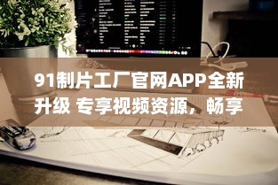 91制片工厂官网APP全新升级 专享视频资源，畅享私密空间，随时随地掌控娱乐新动态 v8.9.3下载