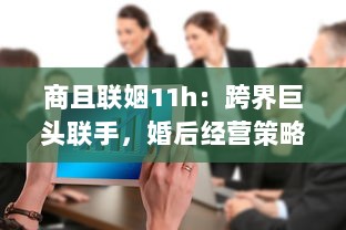 商且联姻11h：跨界巨头联手，婚后经营策略曝光，揭秘成功商业婚姻秘诀