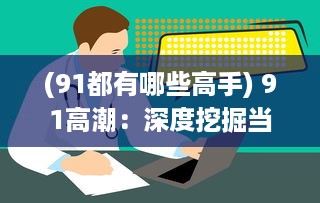 (91都有哪些高手) 91高潮：深度挖掘当年中国互联网产业繁荣的起源与影响