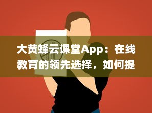 大黄蜂云课堂App：在线教育的领先选择，如何提升您的学习效率和体验 v9.6.7下载