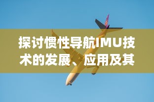 探讨惯性导航IMU技术的发展、应用及其在现代航空航天领域的关键角色 v0.3.6下载