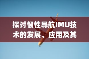 探讨惯性导航IMU技术的发展、应用及其在现代航空航天领域的关键角色 v0.3.6下载