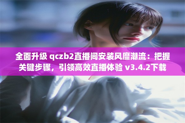 全面升级 qczb2直播间安装风靡潮流：把握关键步骤，引领高效直播体验 v3.4.2下载