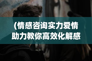 (情感咨询实力爱情助力教你高效化解感情危机) 情感危机中挣扎的情侣：如何寻求专业帮助，用爱护航救救你我