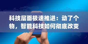 科技层面极速推进：动了个物，智能科技如何彻底改变我们的生产与生活方式？