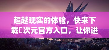 超越现实的体验，快来下载囧次元官方入口，让你进入神秘又惊奇的游戏世界