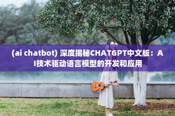 (ai chatbot) 深度揭秘CHATGPT中文版：AI技术驱动语言模型的开发和应用