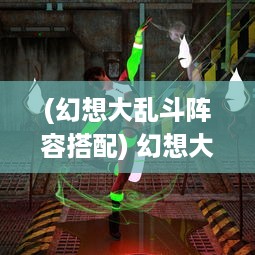 (幻想大乱斗阵容搭配) 幻想大乱斗：魔法与剑术的终极对决，奇幻世界的颠覆与重构