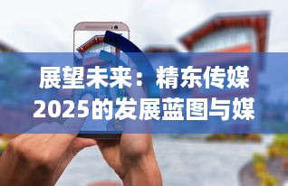 展望未来：精东传媒2025的发展蓝图与媒体行业的创新变革