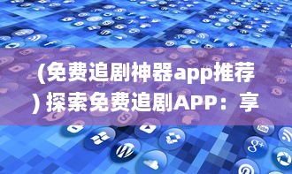 (免费追剧神器app推荐) 探索免费追剧APP：享受无广告观看体验，打造畅快追剧生活