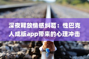 深夜释放情感纠葛：性巴克人成版app带来的心理冲击与情感纠结探讨 v5.0.9下载