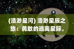 (浩渺星河) 浩渺星辰之旅：勇敢的逃离星际，对抗宇宙未知的冒险与挑战