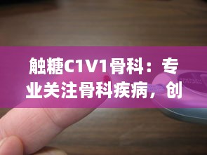 触糖C1V1骨科：专业关注骨科疾病，创新为糖尿病患者提供骨骼健康解决方案 v3.9.6下载