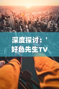 深度探讨：'好色先生TV版'如何以独特幽默视角揭示日常生活中的人性与情感矛盾 v2.1.9下载