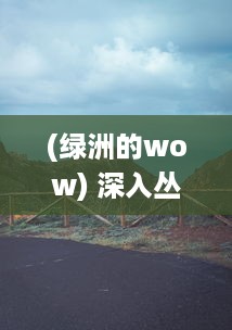 (绿洲的wow) 深入丛林追踪绿洲野兽：揭秘自然界中隐藏的陆地未知生物王国