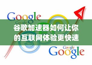 谷歌加速器如何让你的互联网体验更快速顺畅：深度解读和优化使用步骤