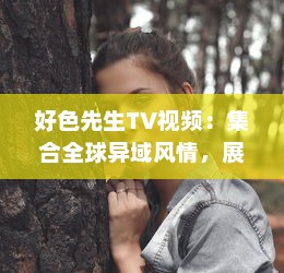 好色先生TV视频：集合全球异域风情，展现男士优雅独特魅力的视觉盛宴