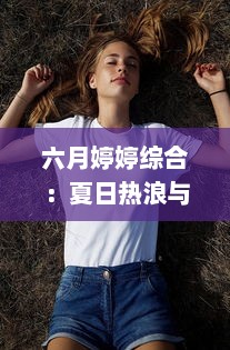 六月婷婷综合：夏日热浪与青春活力的完美结合，开启你的鲜活生活