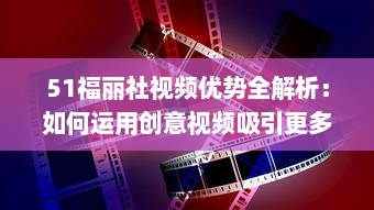 51福丽社视频优势全解析：如何运用创意视频吸引更多观众 详解视频制作与传播技巧 v9.8.4下载