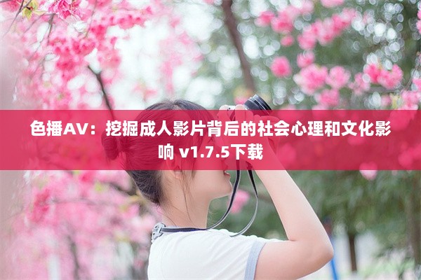 色播AV：挖掘成人影片背后的社会心理和文化影响 v1.7.5下载