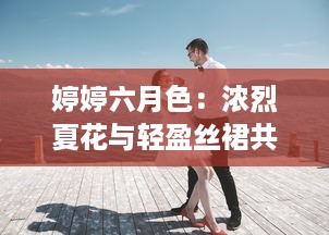 婷婷六月色：浓烈夏花与轻盈丝裙共舞的浪漫季节 v0.3.0下载