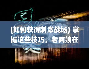 (如何获得刺激战场) 掌握这些技巧，老阿姨在刺激战场 中也能轻松获取经验值