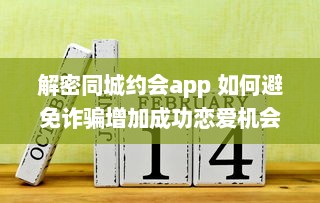 解密同城约会app 如何避免诈骗增加成功恋爱机会 掌握这些关键策略