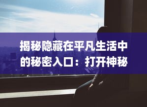 揭秘隐藏在平凡生活中的秘密入口：打开神秘世界的隐藏通道与未知冒险 v1.7.3下载