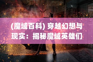 (魔域百科) 穿越幻想与现实：揭秘魔域英雄们背后的冒险故事与奇特力量