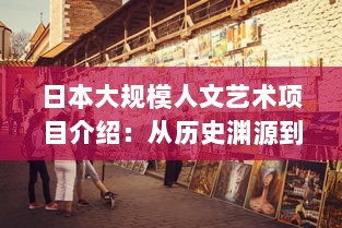 日本大规模人文艺术项目介绍：从历史渊源到现代实践，探索日本艺术文化的深度与广度 v2.2.0下载