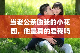 当老公亲吻我的小花园，他是真的爱我吗 如何妥善回应这样的情感表达