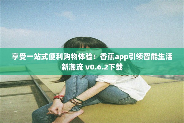 享受一站式便利购物体验：香蕉app引领智能生活新潮流 v0.6.2下载