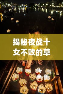 揭秘夜战十女不败的草药的功效：从古至今神秘的草药如何打造男性健康与活力的秘密武器