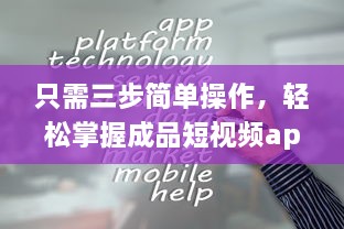 只需三步简单操作，轻松掌握成品短视频app制作过程：从初学者到行家无难度 v5.1.4下载