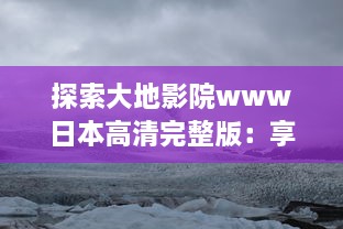 探索大地影院www日本高清完整版：享受震撼的视听盛宴，浸润在精彩的日本电影世界 v3.5.4下载