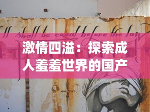 激情四溢：探索成人羞羞世界的国产影像艺术免费体验之旅