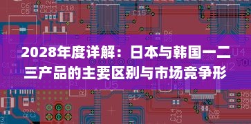 2028年度详解：日本与韩国一二三产品的主要区别与市场竞争形势分析 v0.1.3下载