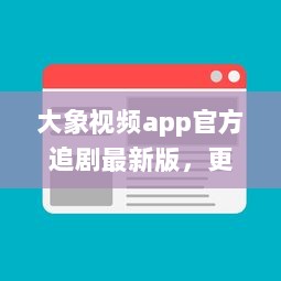 大象视频app官方追剧最新版，更新迅速无广告，畅享影视盛宴 不容错过的观影体验，尽在大象视频。