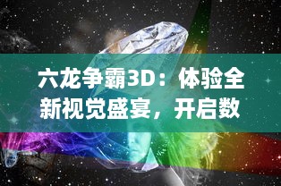 六龙争霸3D：体验全新视觉盛宴，开启数码世界无尽的战斗力量探索之旅