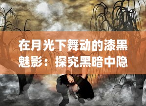 在月光下舞动的漆黑魅影：探究黑暗中隐藏的神秘力量和无尽诱惑