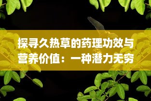 探寻久热草的药理功效与营养价值：一种潜力无穷的草本植物资源