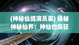 (神秘仙境演员表) 揭秘神秘仙界：神仙也疯狂，探索奇幻神仙世界的欢乐与憾事