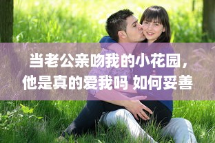 当老公亲吻我的小花园，他是真的爱我吗 如何妥善回应这样的情感表达 v9.5.1下载