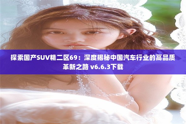 探索国产SUV精二区69：深度揭秘中国汽车行业的高品质革新之路 v6.6.3下载