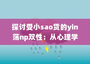 探讨受小sao货的yin荡np双性：从心理学角度解析其魅力与影响 v1.5.2下载