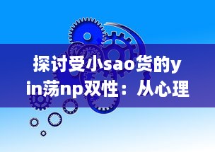 探讨受小sao货的yin荡np双性：从心理学角度解析其魅力与影响 v1.5.2下载