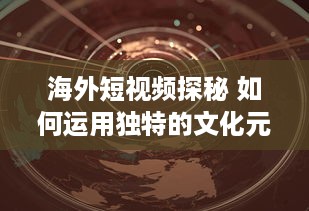 海外短视频探秘 如何运用独特的文化元素吸引国际观众 探索全球短视频趋势 v7.6.1下载