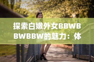 探索白嫩外女BBWBBWBBW的魅力：体验大胆曲线和尊重多元美的新时代审美 v5.5.3下载