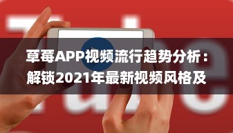 草莓APP视频流行趋势分析：解锁2021年最新视频风格及用户喜好深度解析 v3.5.5下载